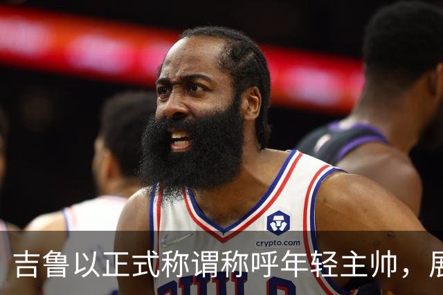 吉鲁以正式称谓称呼年轻主帅，展现对团队的尊重