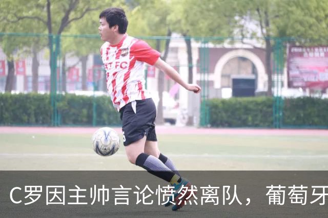 C罗因主帅言论愤然离队，葡萄牙队内局势显紧张